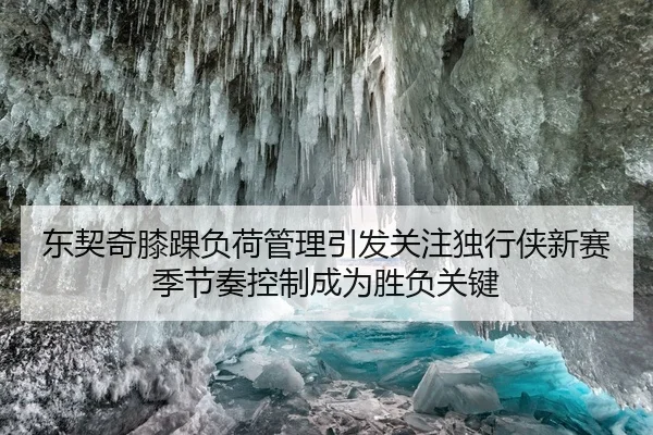 东契奇膝踝负荷管理引发关注独行侠新赛季节奏控制成为胜负关键
