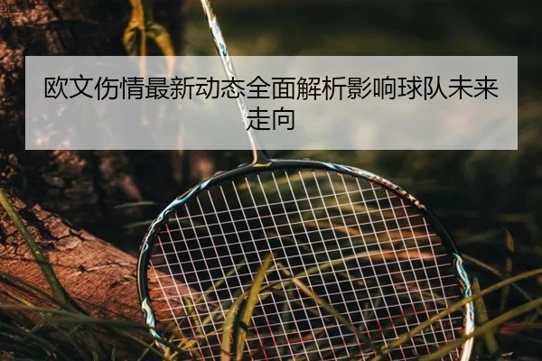 欧文伤情最新动态全面解析影响球队未来走向